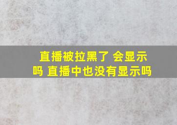 直播被拉黑了 会显示吗 直播中也没有显示吗